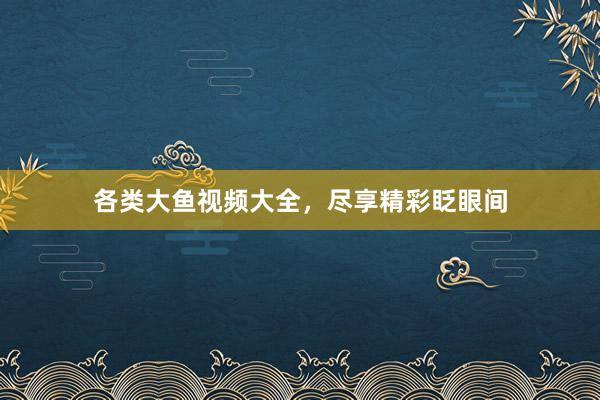 各类大鱼视频大全,尽享精彩眨眼间