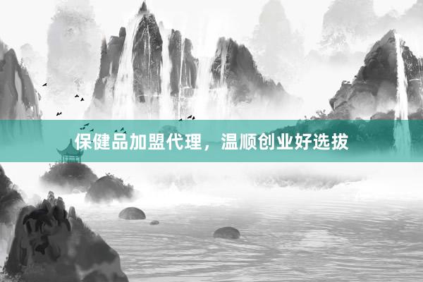 保健品加盟代理,温顺创业好选拔